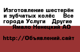 Изготовление шестерён и зубчатых колёс. - Все города Услуги » Другие   . Ямало-Ненецкий АО